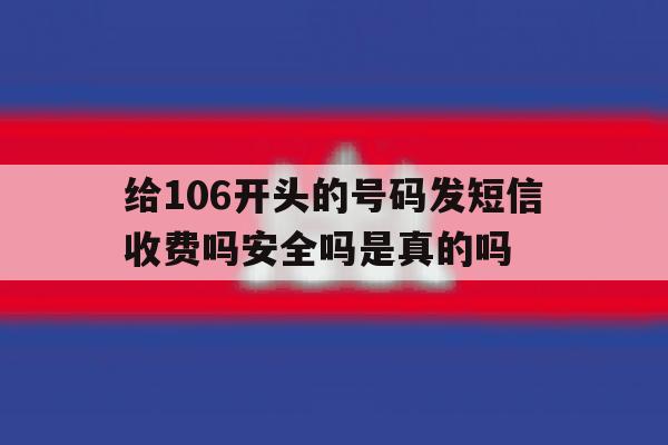 给106开头的号码发短信收费吗安全吗是真的吗 给106开头的号码发短信收费吗安全吗是真的吗