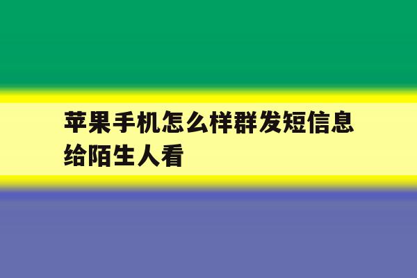 苹果手机怎么样群发短信息给陌生人看 苹果手机怎么样群发短信息给陌生人看