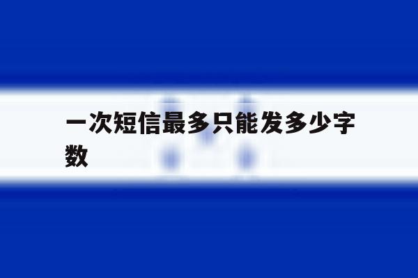 一次短信最多只能发多少字数 一次短信最多只能发多少字数