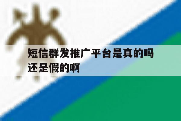 短信群发推广平台是真的吗还是假的啊 短信群发推广平台是真的吗还是假的啊