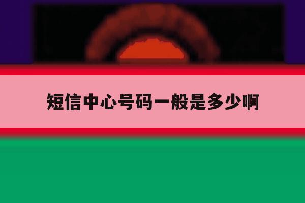 短信中心号码一般是多少啊 短信中心号码一般是多少啊