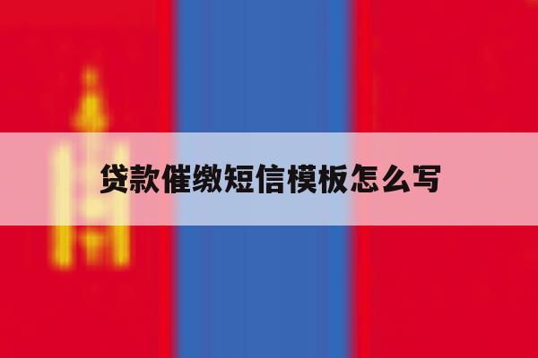 贷款催缴短信模板怎么写的简单介绍 贷款催缴短信模板怎么写的简单介绍