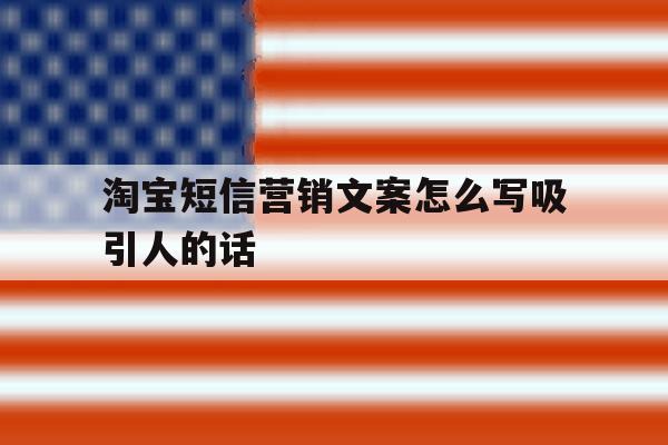 淘宝短信营销文案怎么写吸引人的话 淘宝短信营销文案怎么写吸引人的话