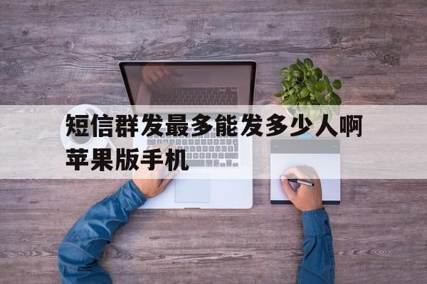 关于短信群发最多能发多少人啊苹果版手机的信息 关于短信群发最多能发多少人啊苹果版手机的信息