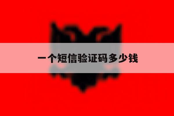 一个短信验证码多少钱 一个短信验证码多少钱