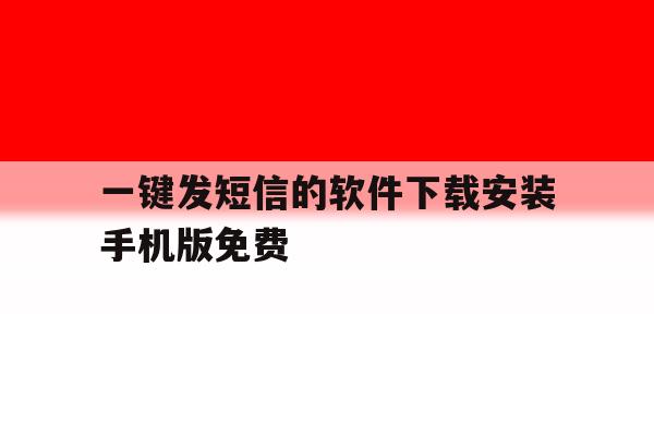 关于一键发短信的软件下载安装手机版免费的信息 关于一键发短信的软件下载安装手机版免费的信息