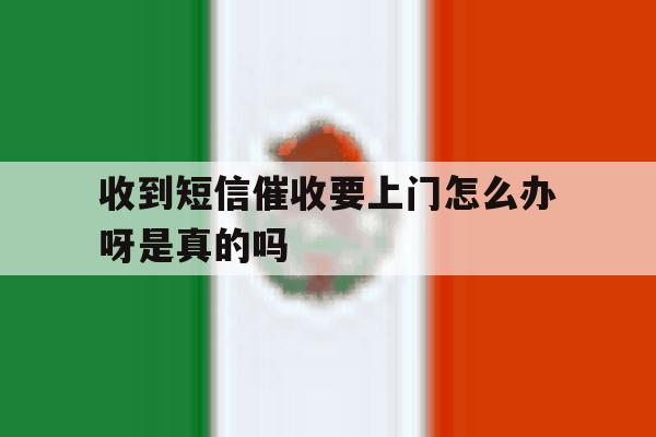 收到短信催收要上门怎么办呀是真的吗 收到短信催收要上门怎么办呀是真的吗