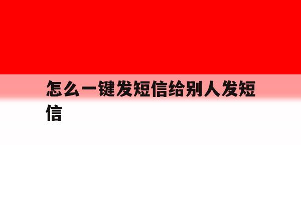 怎么一键发短信给别人发短信 怎么一键发短信给别人发短信