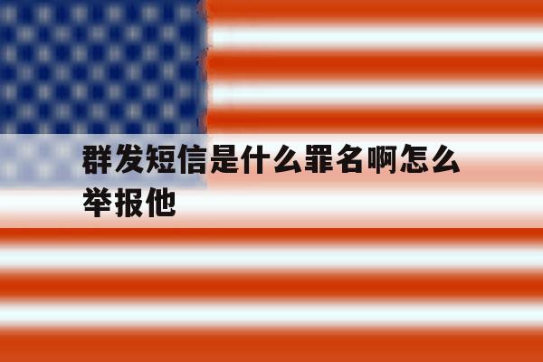 群发短信是什么罪名啊怎么举报他 群发短信是什么罪名啊怎么举报他