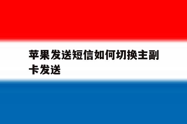 苹果发送短信如何切换主副卡发送 苹果发送短信如何切换主副卡发送