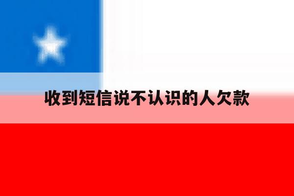 收到短信说不认识的人欠款 收到短信说不认识的人欠款