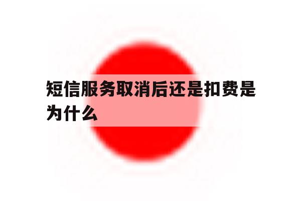 短信服务取消后还是扣费是为什么的简单介绍 短信服务取消后还是扣费是为什么的简单介绍