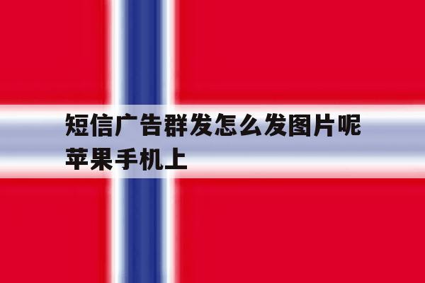 短信广告群发怎么发图片呢苹果手机上的简单介绍 短信广告群发怎么发图片呢苹果手机上的简单介绍