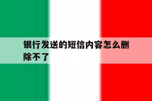 银行发送的短信内容怎么删除不了 银行发送的短信内容怎么删除不了