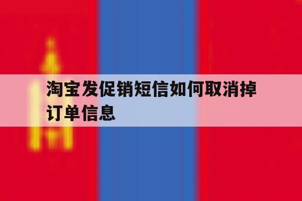 淘宝发促销短信如何取消掉订单信息 淘宝发促销短信如何取消掉订单信息