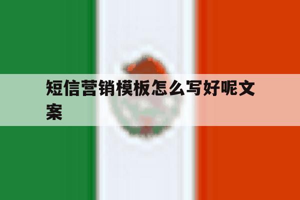 短信营销模板怎么写好呢文案 短信营销模板怎么写好呢文案
