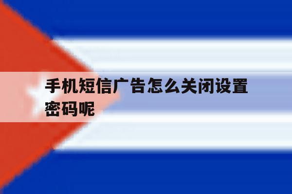 手机短信广告怎么关闭设置密码呢 手机短信广告怎么关闭设置密码呢