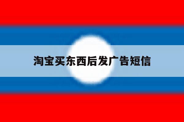 淘宝买东西后发广告短信 淘宝买东西后发广告短信