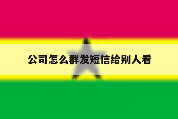 公司怎么群发短信给别人看 公司怎么群发短信给别人看