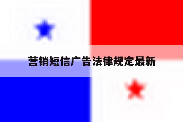 营销短信广告法律规定最新 营销短信广告法律规定最新