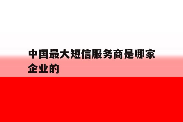 中国最大短信服务商是哪家企业的 中国最大短信服务商是哪家企业的