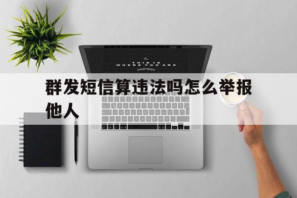 群发短信算违法吗怎么举报他人 群发短信算违法吗怎么举报他人