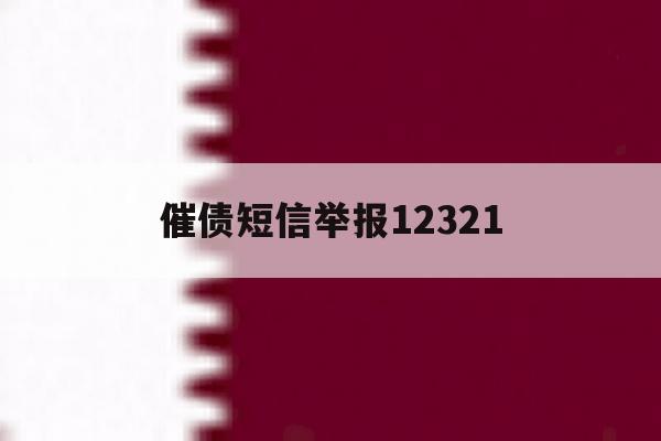 催债短信举报12321 催债短信举报12321