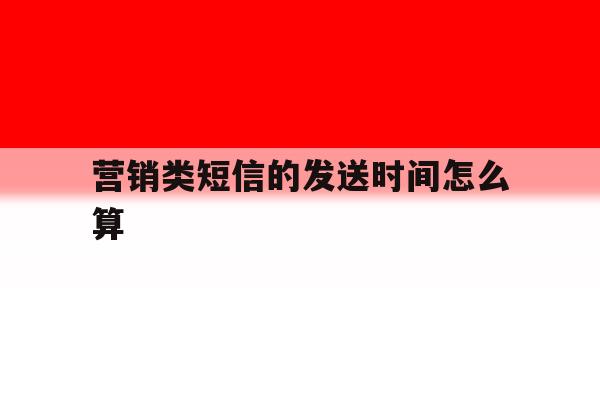 营销类短信的发送时间怎么算 营销类短信的发送时间怎么算