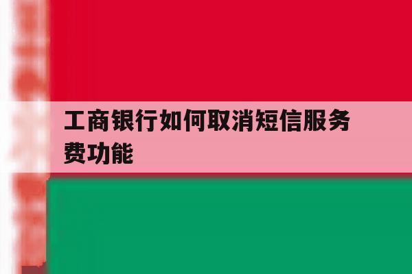 工商银行如何取消短信服务费功能 工商银行如何取消短信服务费功能