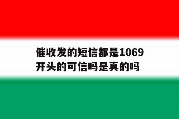 催收发的短信都是1069开头的可信吗是真的吗 催收发的短信都是1069开头的可信吗是真的吗