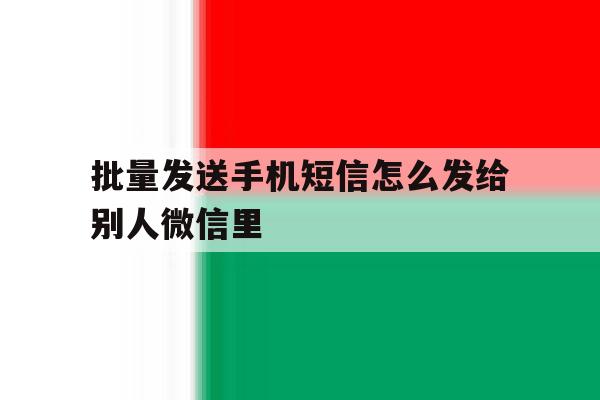 批量发送手机短信怎么发给别人微信里 批量发送手机短信怎么发给别人微信里