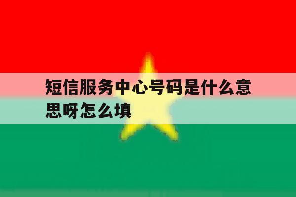 短信服务中心号码是什么意思呀怎么填 短信服务中心号码是什么意思呀怎么填