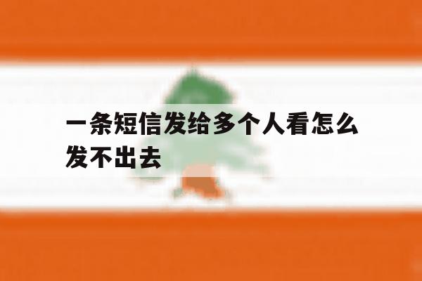 一条短信发给多个人看怎么发不出去 一条短信发给多个人看怎么发不出去