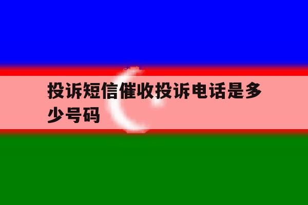 投诉短信催收投诉电话是多少号码 投诉短信催收投诉电话是多少号码