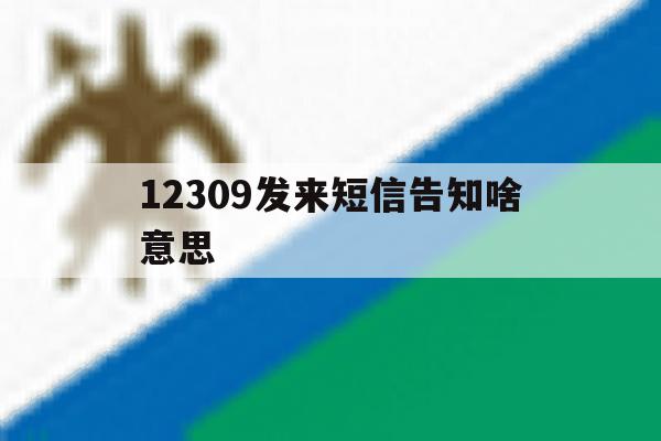 12309发来短信告知啥意思 12309发来短信告知啥意思