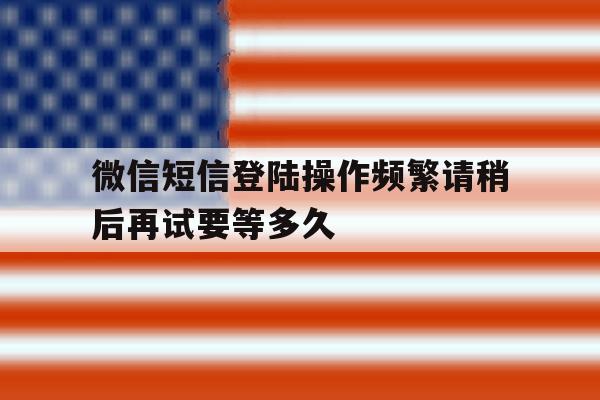 微信短信登陆操作频繁请稍后再试要等多久的简单介绍 微信短信登陆操作频繁请稍后再试要等多久的简单介绍