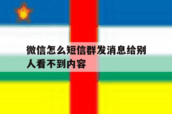 微信怎么短信群发消息给别人看不到内容 微信怎么短信群发消息给别人看不到内容