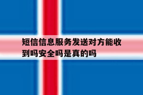 短信信息服务发送对方能收到吗安全吗是真的吗的简单介绍 短信信息服务发送对方能收到吗安全吗是真的吗的简单介绍