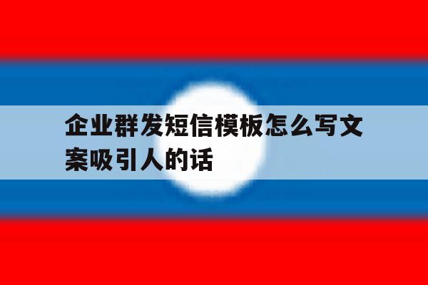 企业群发短信模板怎么写文案吸引人的话的简单介绍 企业群发短信模板怎么写文案吸引人的话的简单介绍