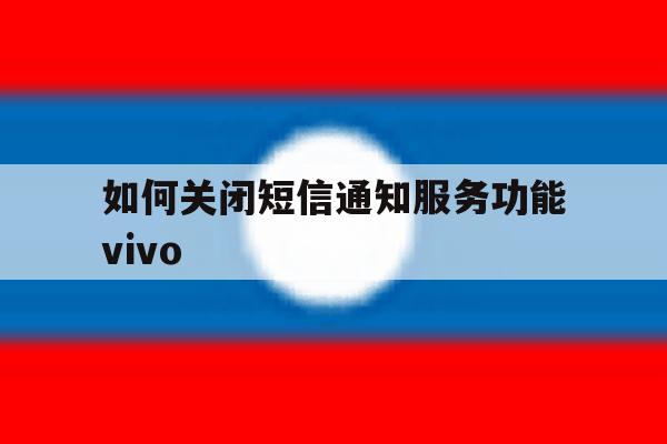 关于如何关闭短信通知服务功能vivo的信息 关于如何关闭短信通知服务功能vivo的信息