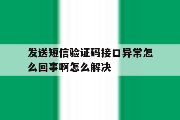 发送短信验证码接口异常怎么回事啊怎么解决 发送短信验证码接口异常怎么回事啊怎么解决