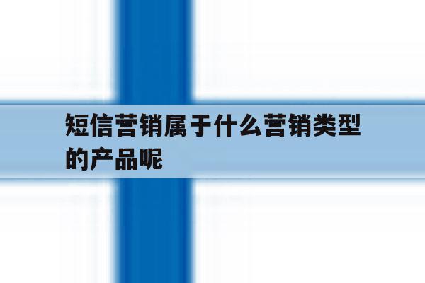 短信营销属于什么营销类型的产品呢 短信营销属于什么营销类型的产品呢